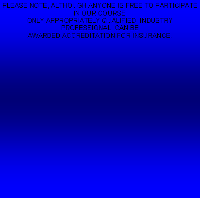 Text Box: PLEASE NOTE, ALTHOUGH ANYONE IS FREE TO PARTICIPATE IN OUR COURSEONLY APPROPRIATELY QUALIFIED  INDUSTRY PROFESSIONAL  CAN BE AWARDED ACCREDITATION FOR INSURANCE.